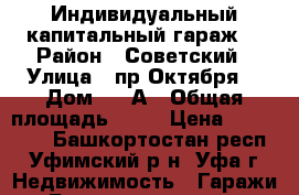 Индивидуальный капитальный гараж  › Район ­ Советский › Улица ­ пр.Октября, › Дом ­ 49А › Общая площадь ­ 18 › Цена ­ 700 000 - Башкортостан респ., Уфимский р-н, Уфа г. Недвижимость » Гаражи   . Башкортостан респ.